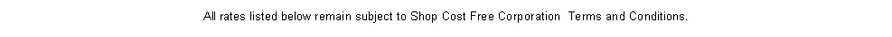 Text Box:                                                            All rates listed below remain subject to Shop Cost Free Corporation  Terms and Conditions.