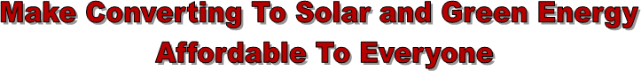 Make Converting To Solar and Green Energy 
Affordable To Everyone
