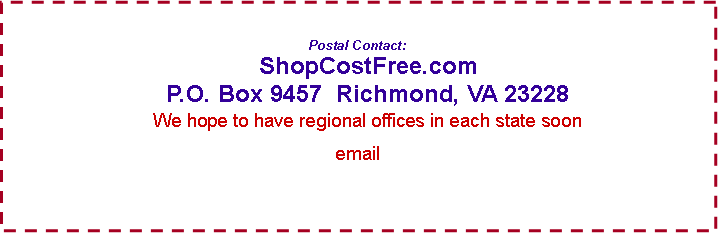 Text Box: Postal Contact:     ShopCostFree.com     P.O. Box 9457  Richmond, VA 23228    We hope to have regional offices in each state soonemail