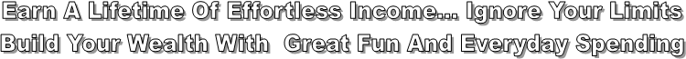 Earn A Lifetime Of Effortless Income... Ignore Your Limits
Build Your Wealth With  Great Fun And Everyday Spending

