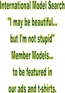 International Model Search
"I may be beautiful...
but I'm not stupid"
Member Models...
to be featured in
our ads and t-shirts.
