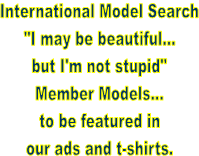 International Model Search
"I may be beautiful...
but I'm not stupid"
Member Models...
to be featured in
our ads and t-shirts.