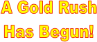 A Gold Rush
Has Begun!