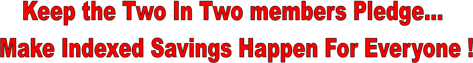 Keep the Two In Two members Pledge... 
Make Indexed Savings Happen For Everyone !