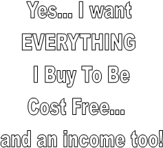 Yes... I want 
EVERYTHING 
I Buy To Be
Cost Free...  
and an income too!