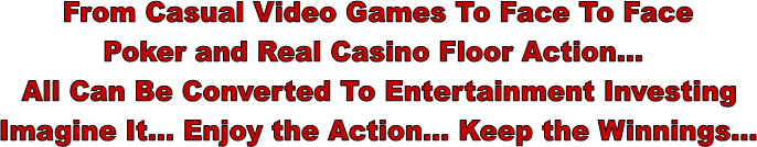 From Casual Video Games To Face To Face
Poker and Real Casino Floor Action... 
All Can Be Converted To Entertainment Investing
Imagine It... Enjoy the Action... Keep the Winnings...