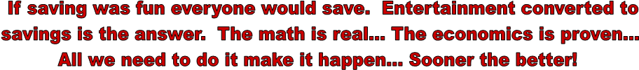 If saving was fun everyone would save.  Entertainment converted to
savings is the answer.  The math is real... The economics is proven... 
All we need to do it make it happen... Sooner the better!  